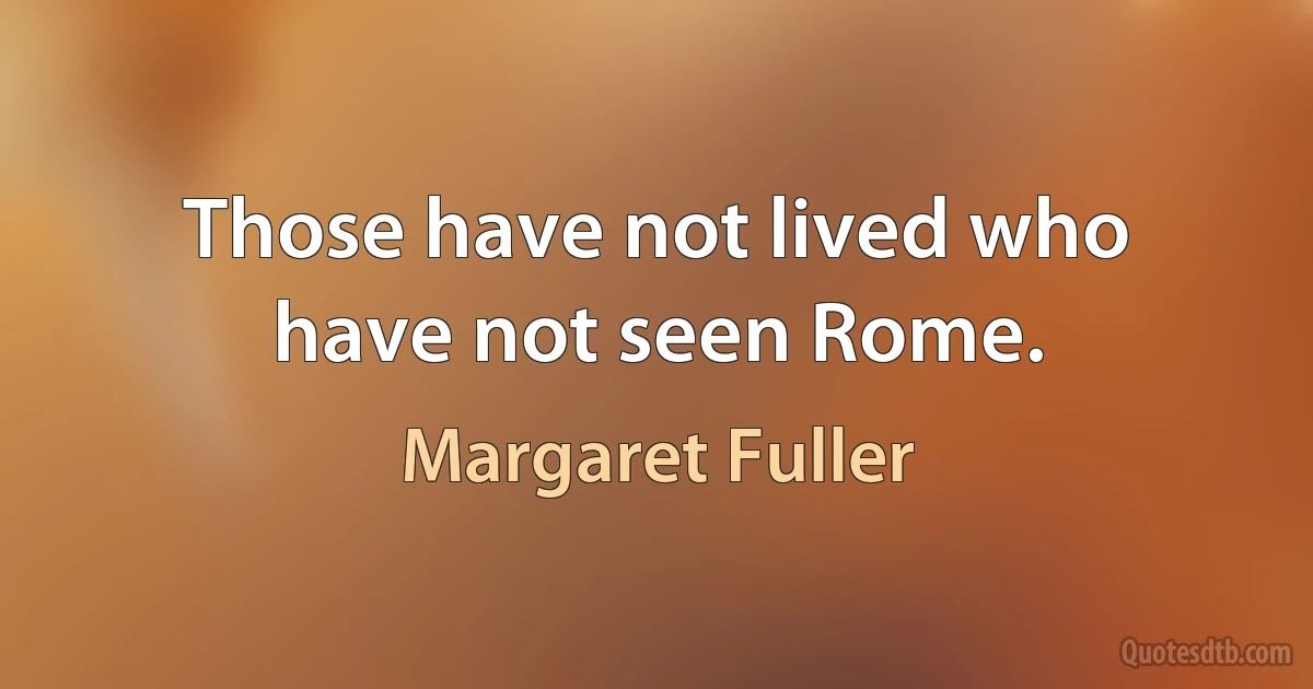 Those have not lived who have not seen Rome. (Margaret Fuller)