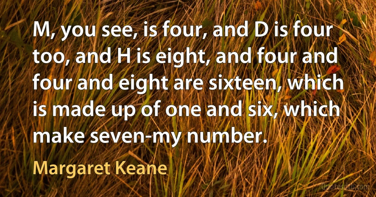 M, you see, is four, and D is four too, and H is eight, and four and four and eight are sixteen, which is made up of one and six, which make seven-my number. (Margaret Keane)