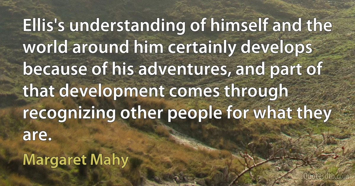 Ellis's understanding of himself and the world around him certainly develops because of his adventures, and part of that development comes through recognizing other people for what they are. (Margaret Mahy)