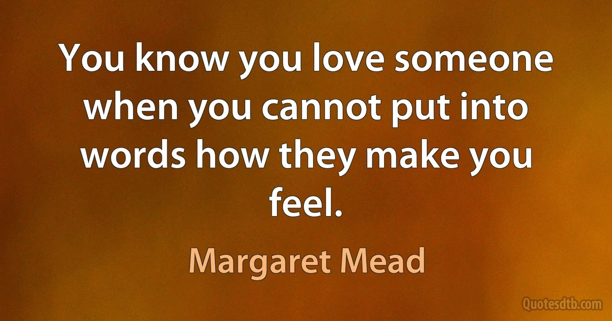 You know you love someone when you cannot put into words how they make you feel. (Margaret Mead)