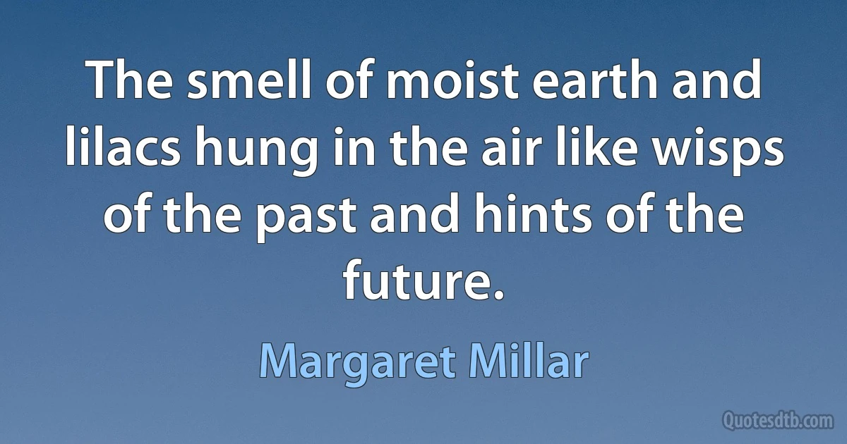 The smell of moist earth and lilacs hung in the air like wisps of the past and hints of the future. (Margaret Millar)