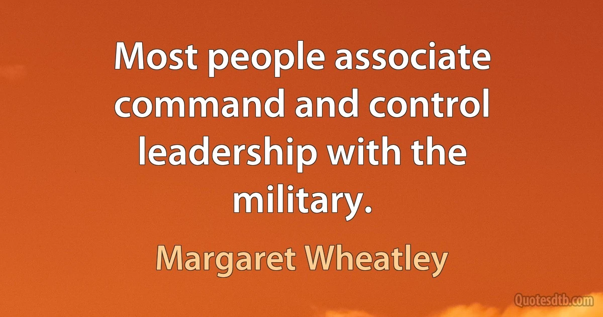 Most people associate command and control leadership with the military. (Margaret Wheatley)