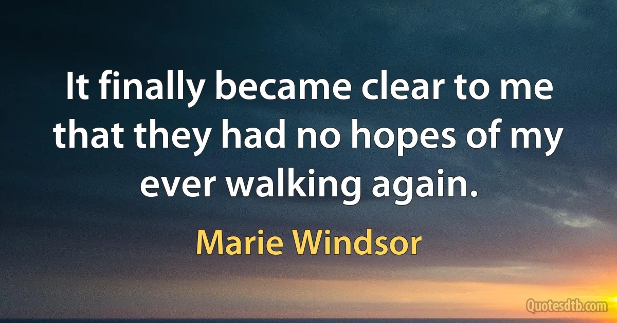 It finally became clear to me that they had no hopes of my ever walking again. (Marie Windsor)