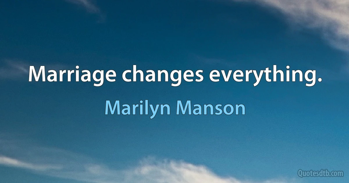 Marriage changes everything. (Marilyn Manson)