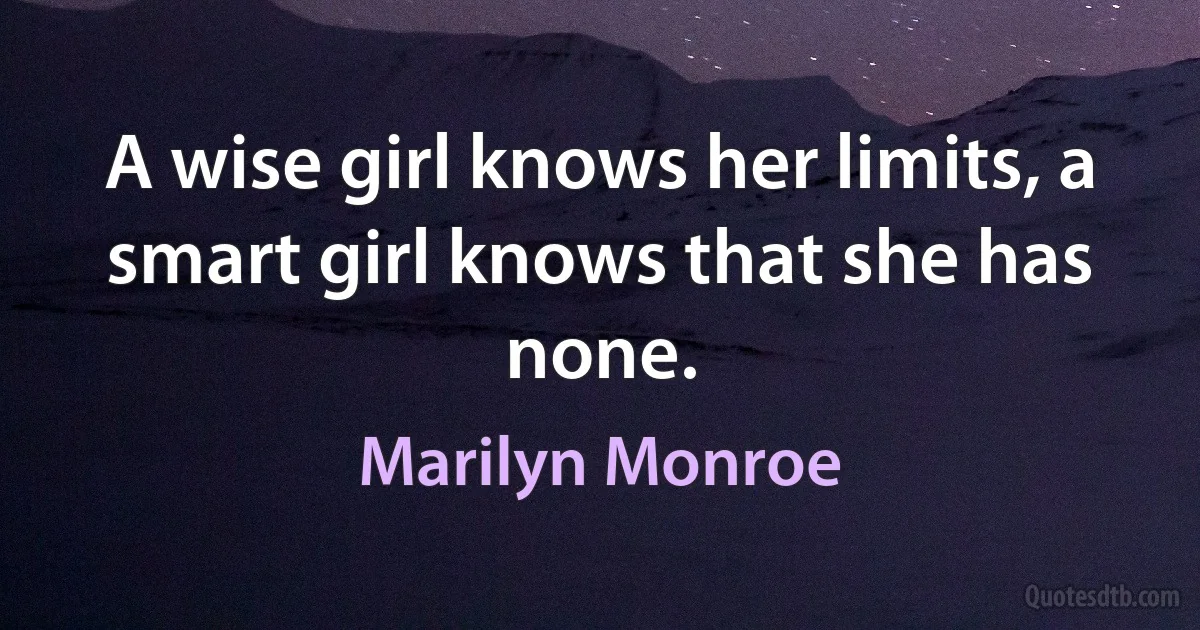 A wise girl knows her limits, a smart girl knows that she has none. (Marilyn Monroe)