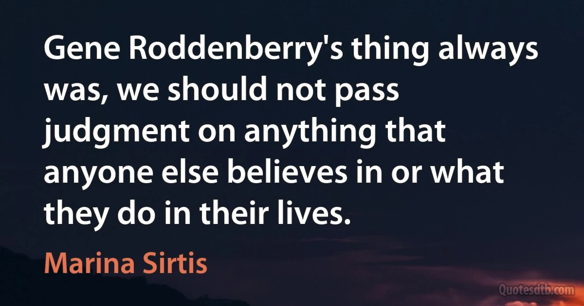 Gene Roddenberry's thing always was, we should not pass judgment on anything that anyone else believes in or what they do in their lives. (Marina Sirtis)