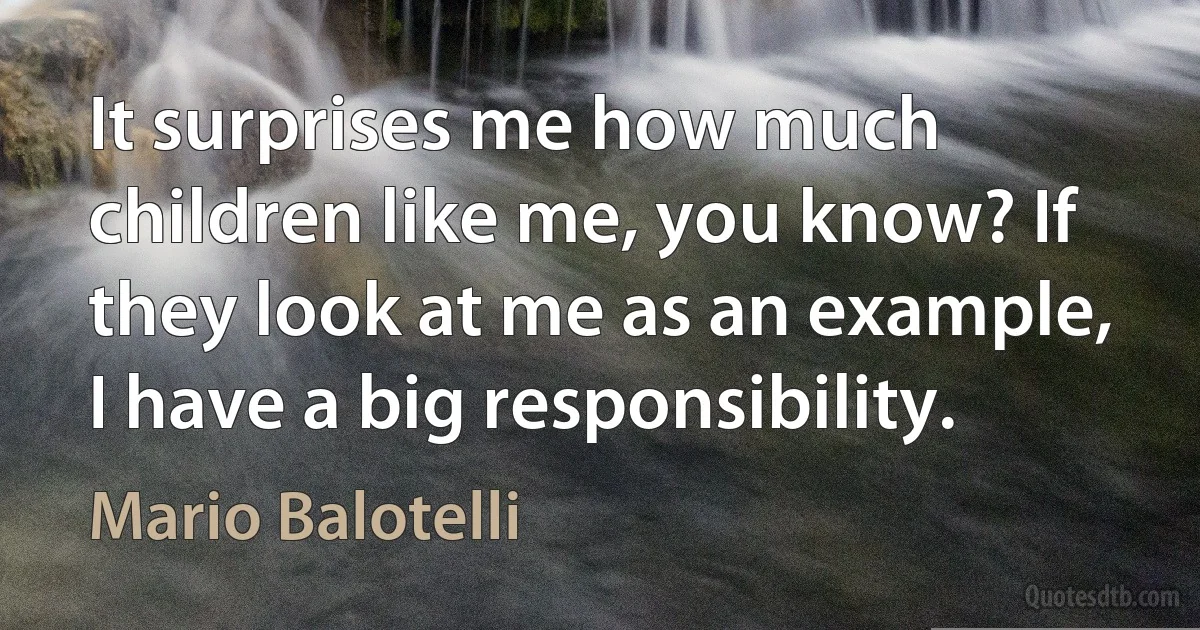 It surprises me how much children like me, you know? If they look at me as an example, I have a big responsibility. (Mario Balotelli)