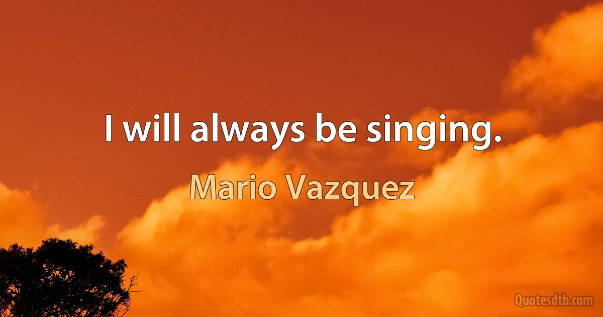 I will always be singing. (Mario Vazquez)