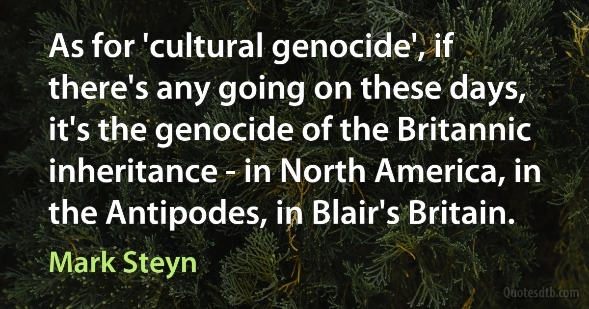 As for 'cultural genocide', if there's any going on these days, it's the genocide of the Britannic inheritance - in North America, in the Antipodes, in Blair's Britain. (Mark Steyn)