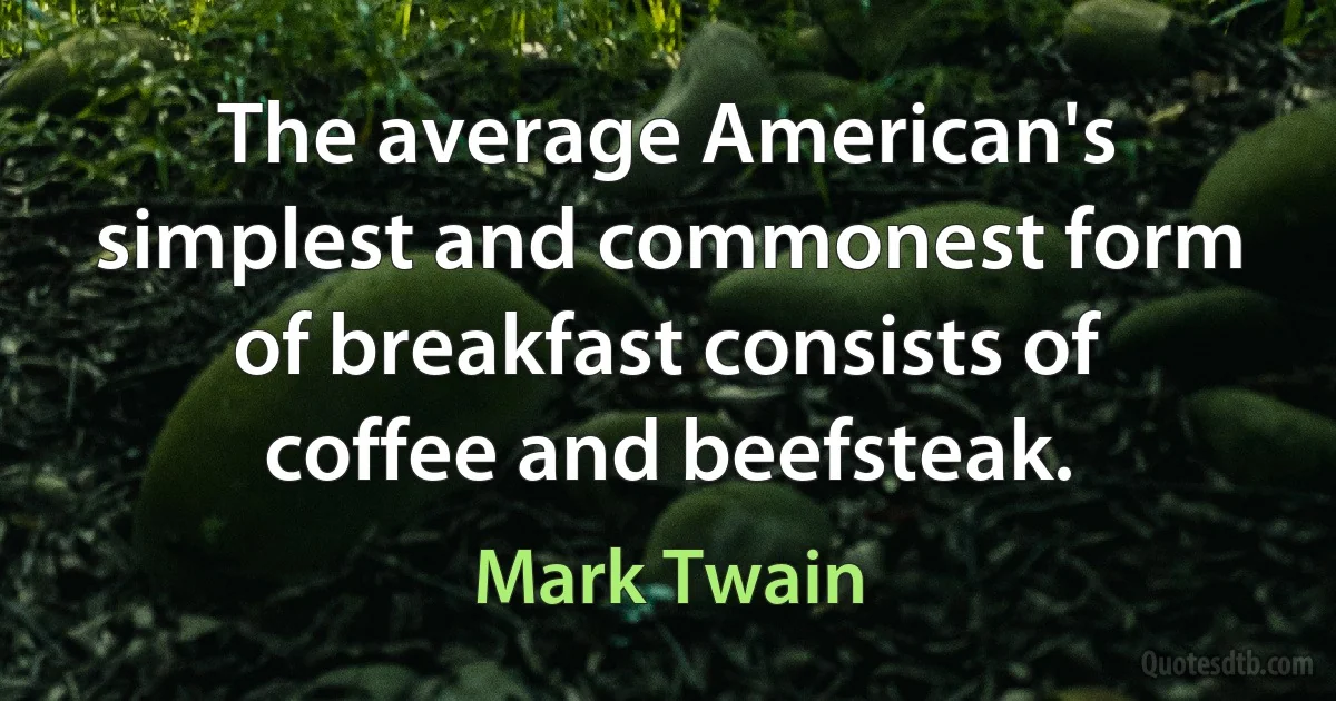 The average American's simplest and commonest form of breakfast consists of coffee and beefsteak. (Mark Twain)