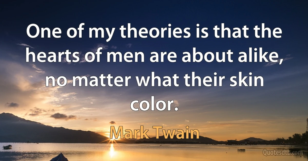 One of my theories is that the hearts of men are about alike, no matter what their skin color. (Mark Twain)