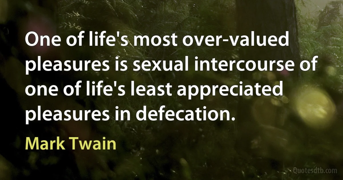 One of life's most over-valued pleasures is sexual intercourse of one of life's least appreciated pleasures in defecation. (Mark Twain)