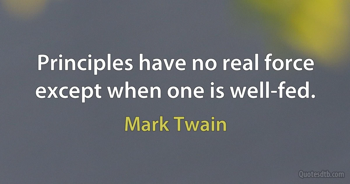 Principles have no real force except when one is well-fed. (Mark Twain)