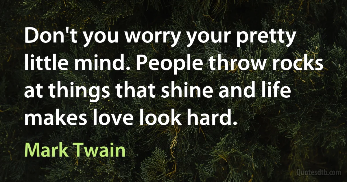 Don't you worry your pretty little mind. People throw rocks at things that shine and life makes love look hard. (Mark Twain)