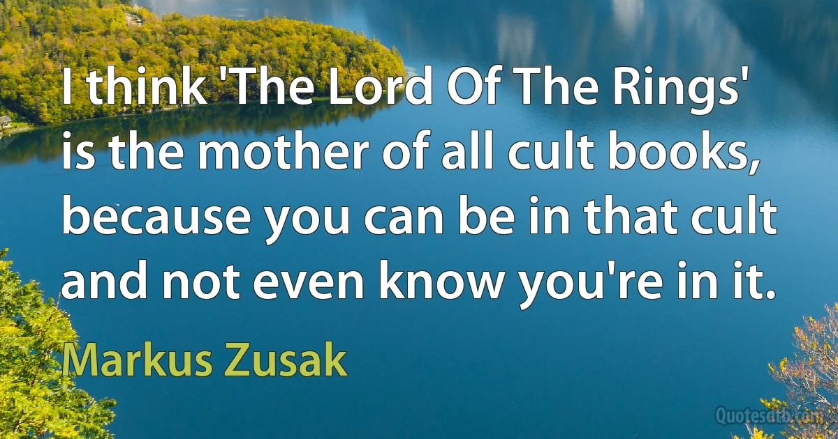 I think 'The Lord Of The Rings' is the mother of all cult books, because you can be in that cult and not even know you're in it. (Markus Zusak)