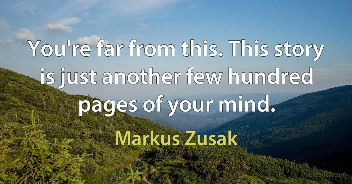 You're far from this. This story is just another few hundred pages of your mind. (Markus Zusak)