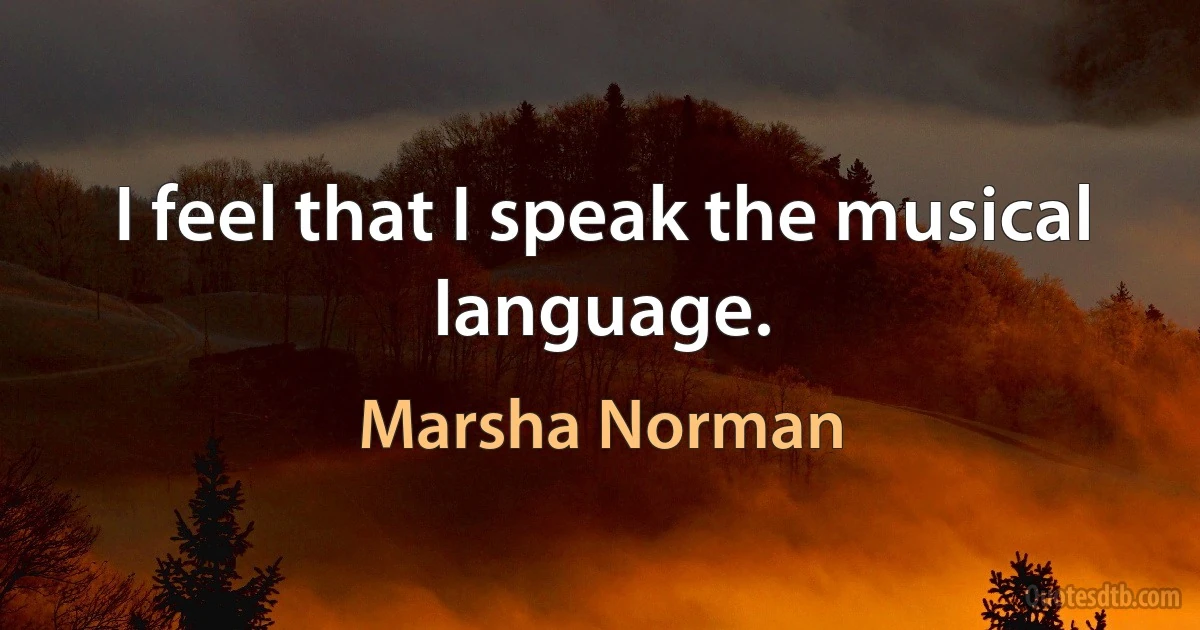 I feel that I speak the musical language. (Marsha Norman)