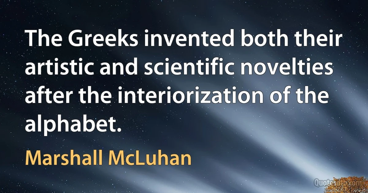 The Greeks invented both their artistic and scientific novelties after the interiorization of the alphabet. (Marshall McLuhan)