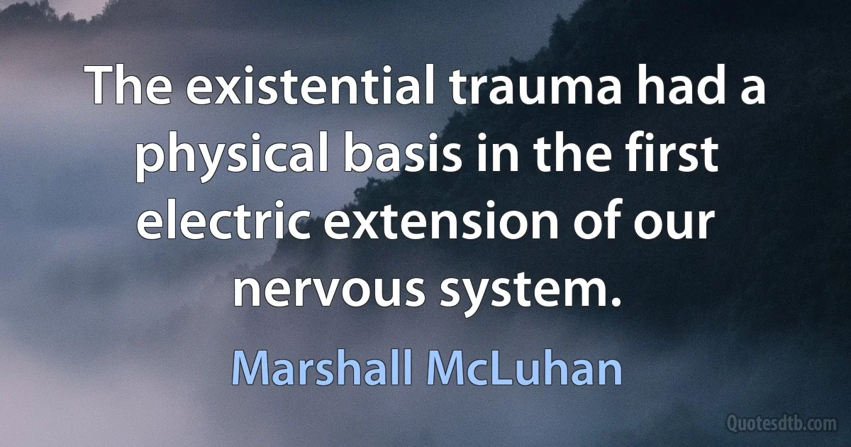 The existential trauma had a physical basis in the first electric extension of our nervous system. (Marshall McLuhan)