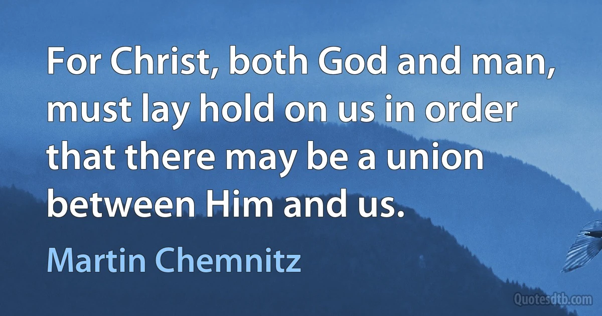 For Christ, both God and man, must lay hold on us in order that there may be a union between Him and us. (Martin Chemnitz)