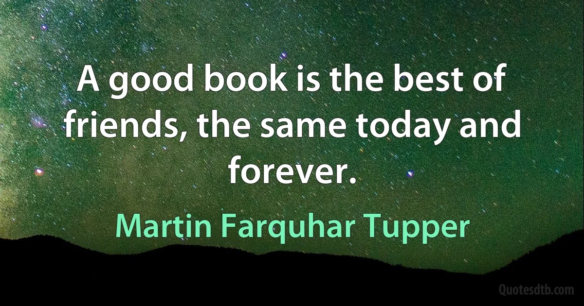 A good book is the best of friends, the same today and forever. (Martin Farquhar Tupper)