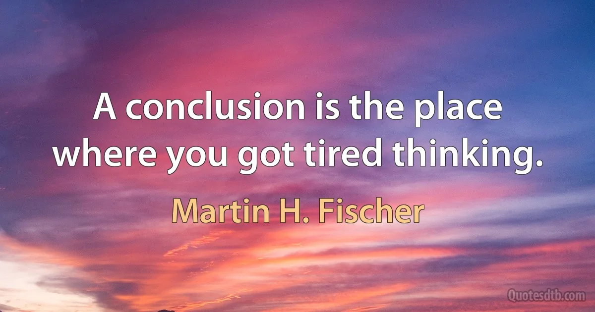 A conclusion is the place where you got tired thinking. (Martin H. Fischer)