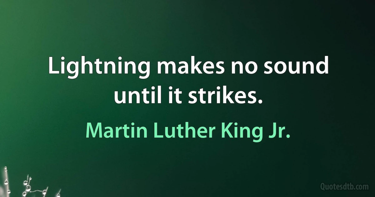 Lightning makes no sound until it strikes. (Martin Luther King Jr.)