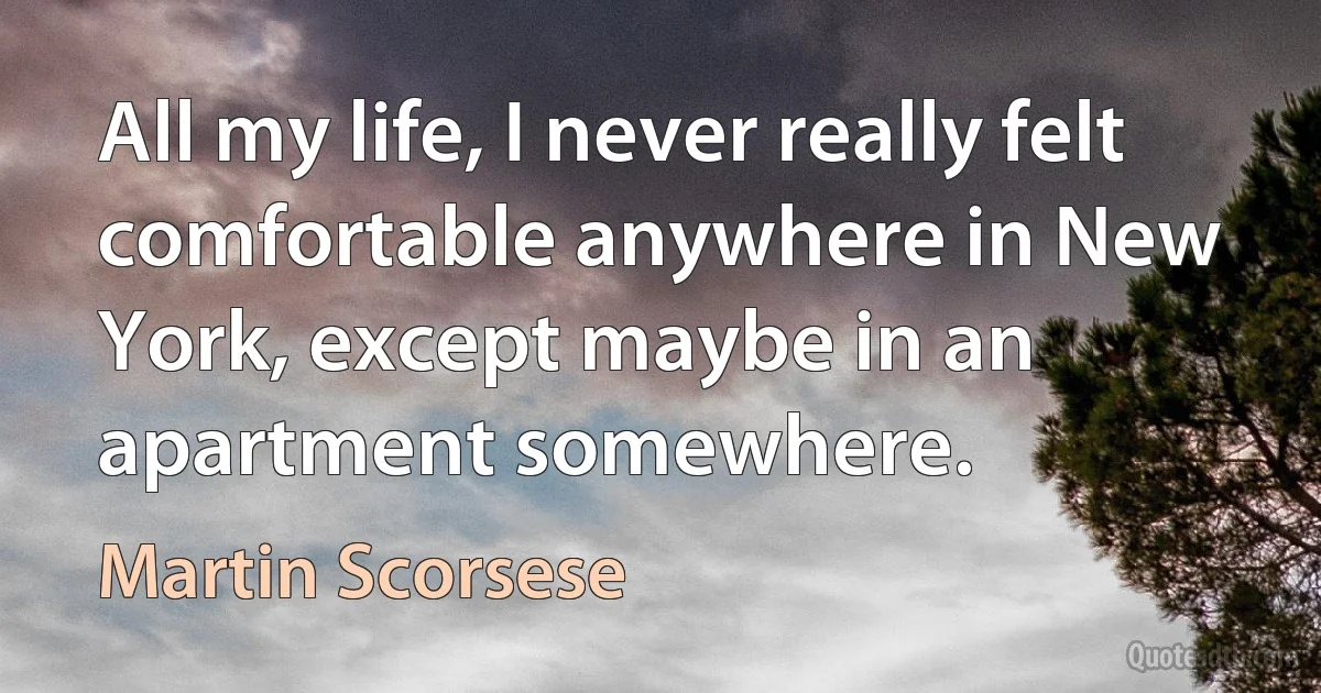 All my life, I never really felt comfortable anywhere in New York, except maybe in an apartment somewhere. (Martin Scorsese)