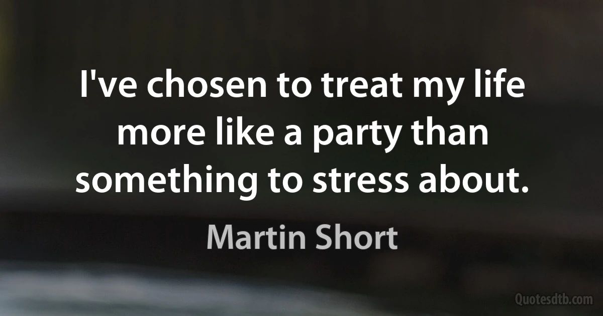 I've chosen to treat my life more like a party than something to stress about. (Martin Short)