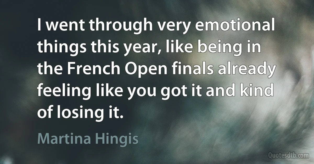 I went through very emotional things this year, like being in the French Open finals already feeling like you got it and kind of losing it. (Martina Hingis)