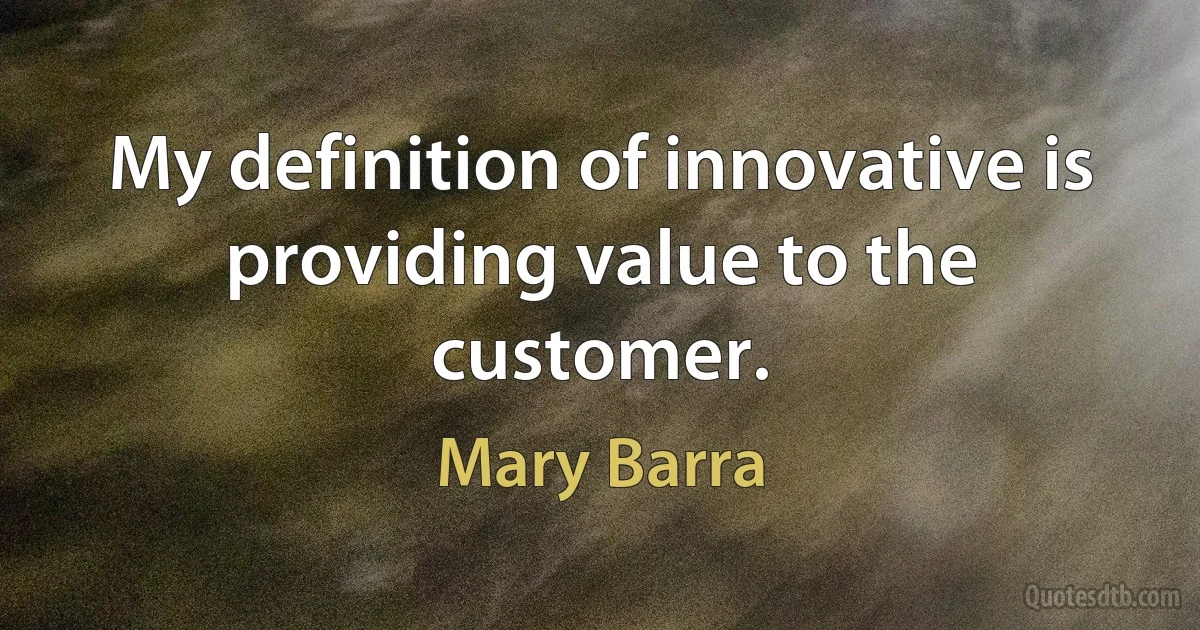 My definition of innovative is providing value to the customer. (Mary Barra)