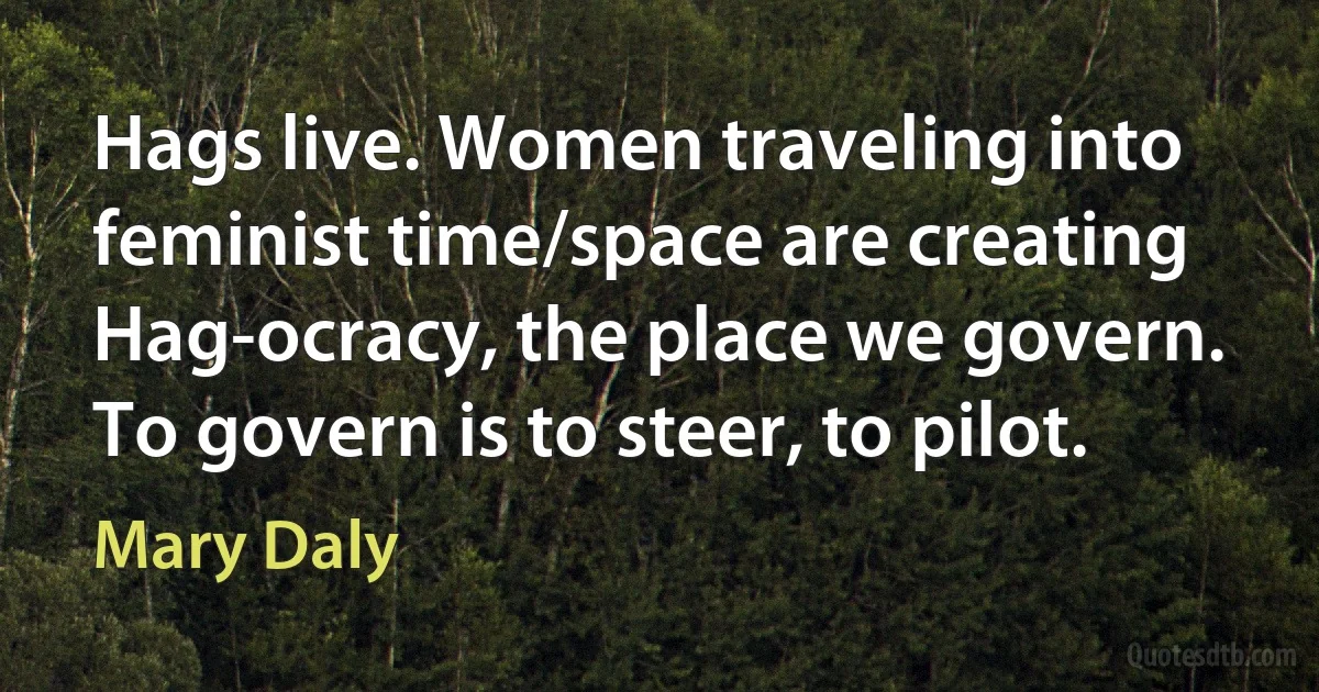 Hags live. Women traveling into feminist time/space are creating Hag-ocracy, the place we govern. To govern is to steer, to pilot. (Mary Daly)