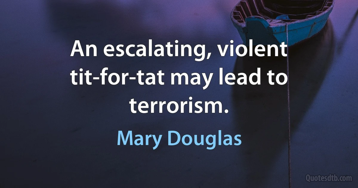 An escalating, violent tit-for-tat may lead to terrorism. (Mary Douglas)