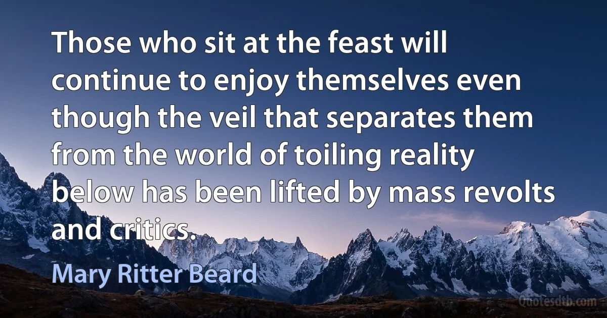 Those who sit at the feast will continue to enjoy themselves even though the veil that separates them from the world of toiling reality below has been lifted by mass revolts and critics. (Mary Ritter Beard)