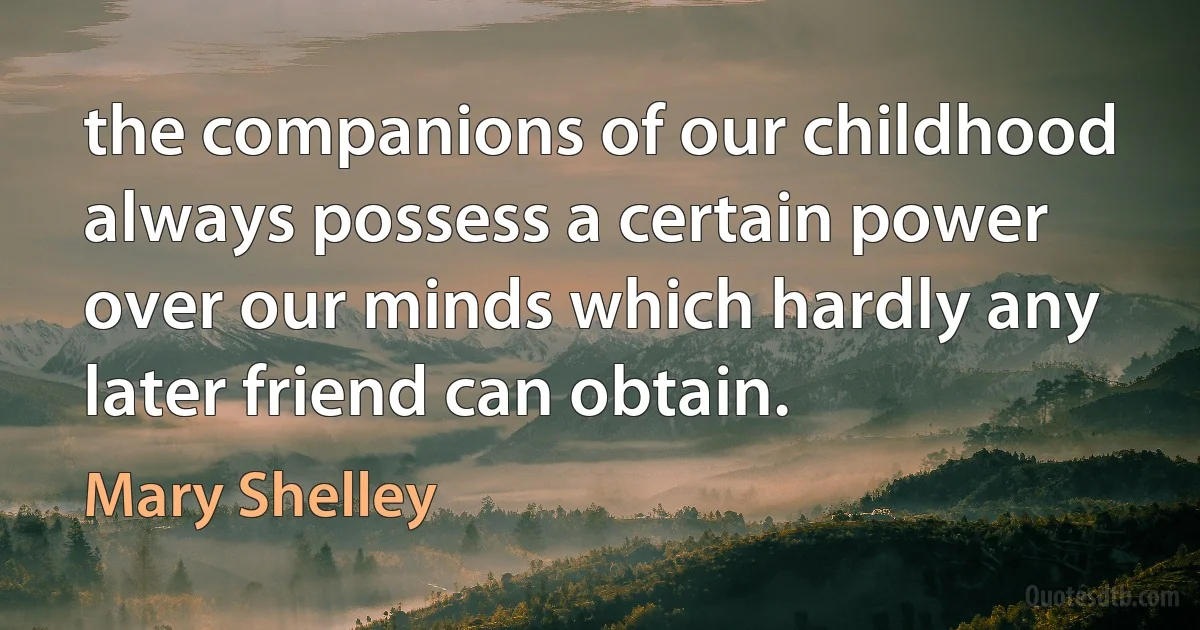 the companions of our childhood always possess a certain power over our minds which hardly any later friend can obtain. (Mary Shelley)