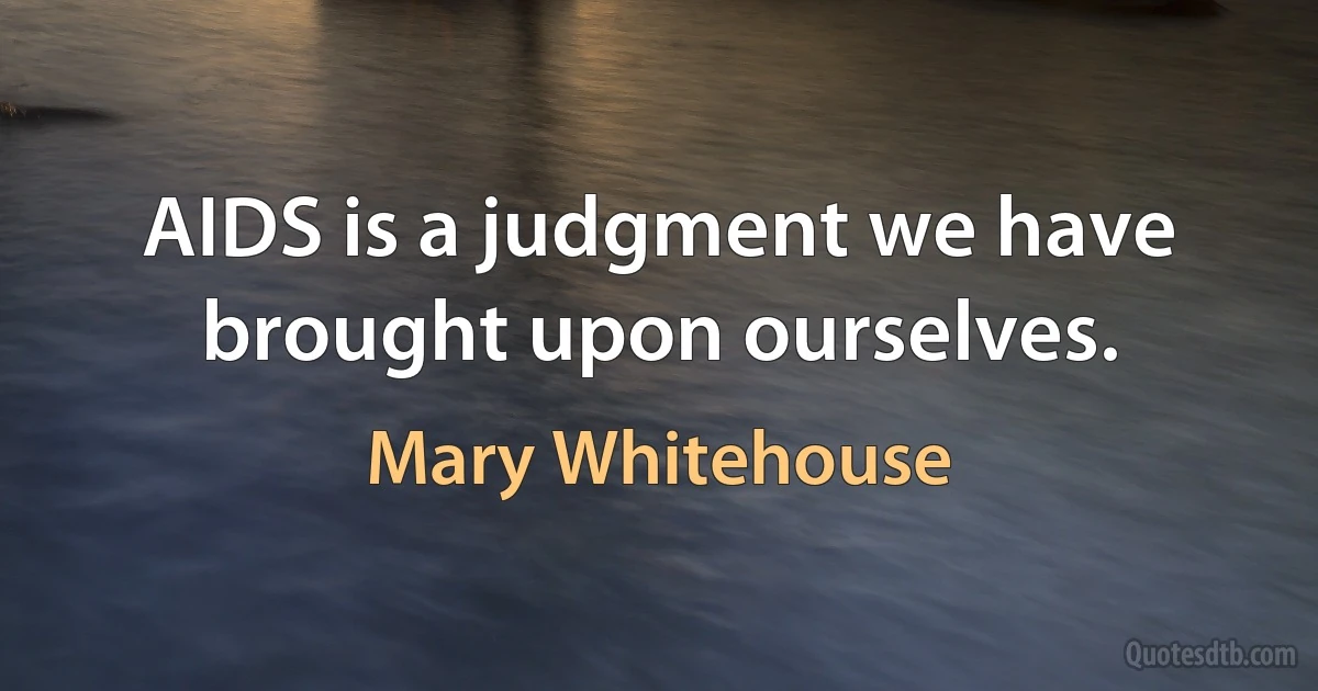 AIDS is a judgment we have brought upon ourselves. (Mary Whitehouse)