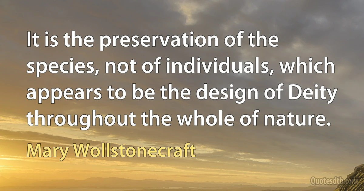 It is the preservation of the species, not of individuals, which appears to be the design of Deity throughout the whole of nature. (Mary Wollstonecraft)