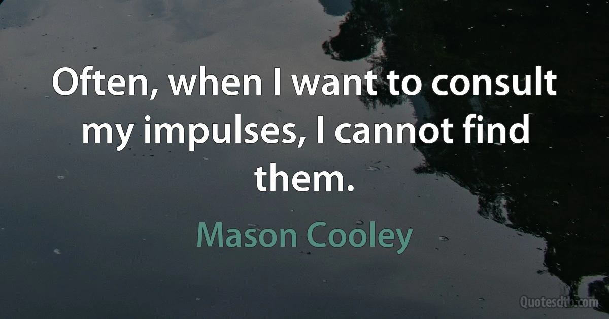 Often, when I want to consult my impulses, I cannot find them. (Mason Cooley)