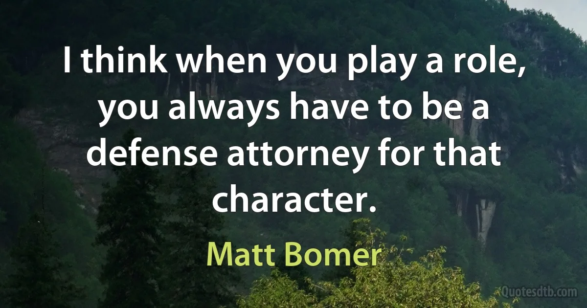 I think when you play a role, you always have to be a defense attorney for that character. (Matt Bomer)