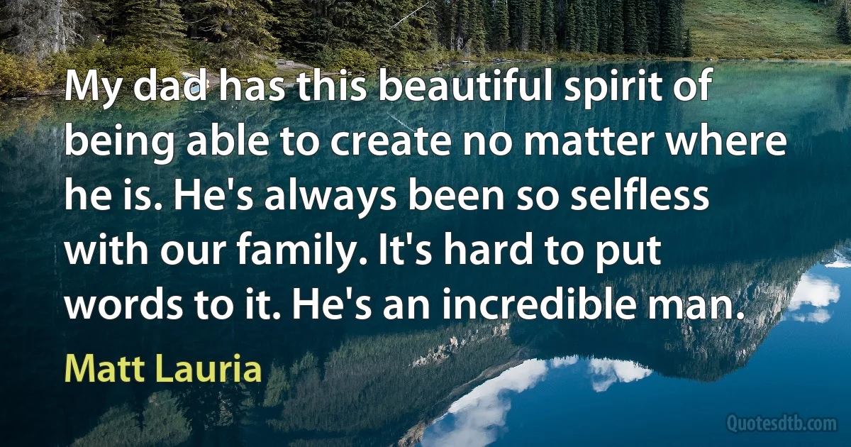 My dad has this beautiful spirit of being able to create no matter where he is. He's always been so selfless with our family. It's hard to put words to it. He's an incredible man. (Matt Lauria)