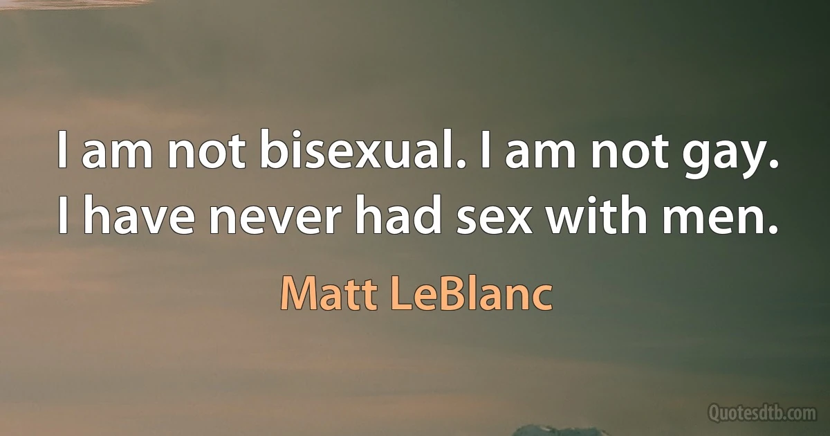 I am not bisexual. I am not gay. I have never had sex with men. (Matt LeBlanc)