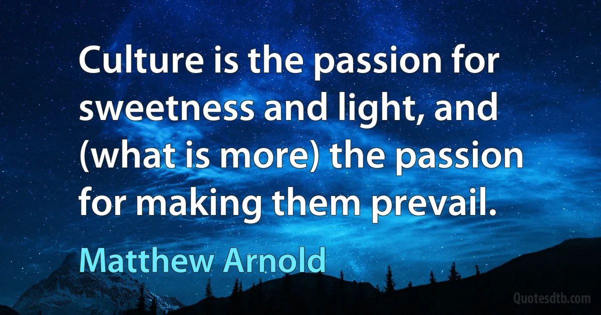 Culture is the passion for sweetness and light, and (what is more) the passion for making them prevail. (Matthew Arnold)