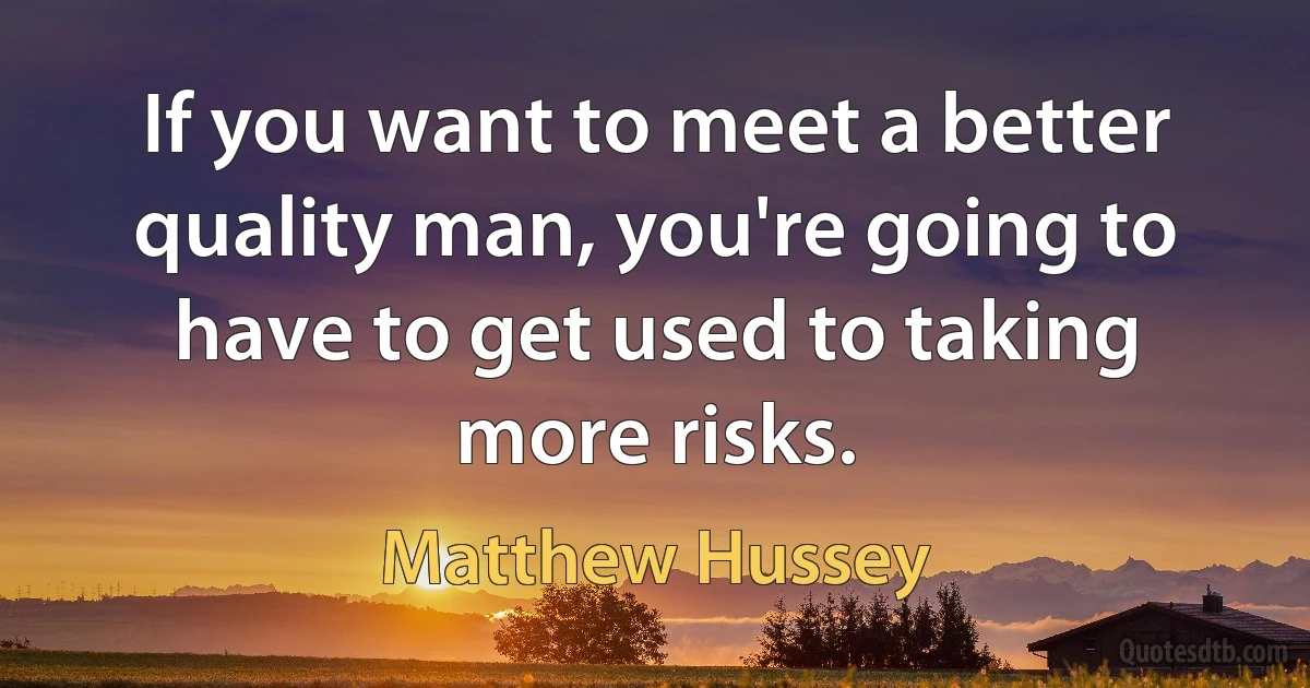 If you want to meet a better quality man, you're going to have to get used to taking more risks. (Matthew Hussey)