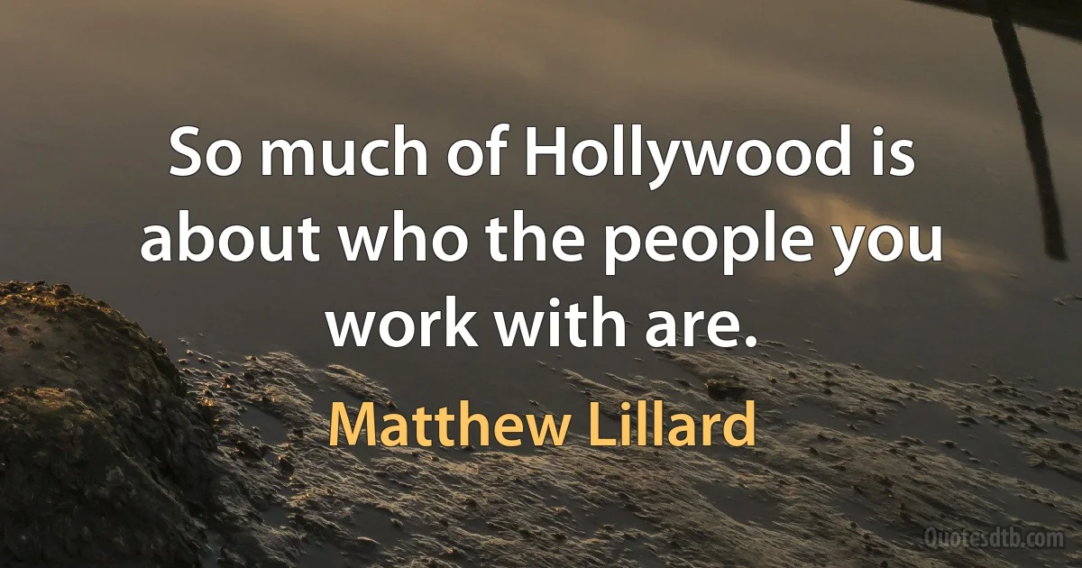 So much of Hollywood is about who the people you work with are. (Matthew Lillard)