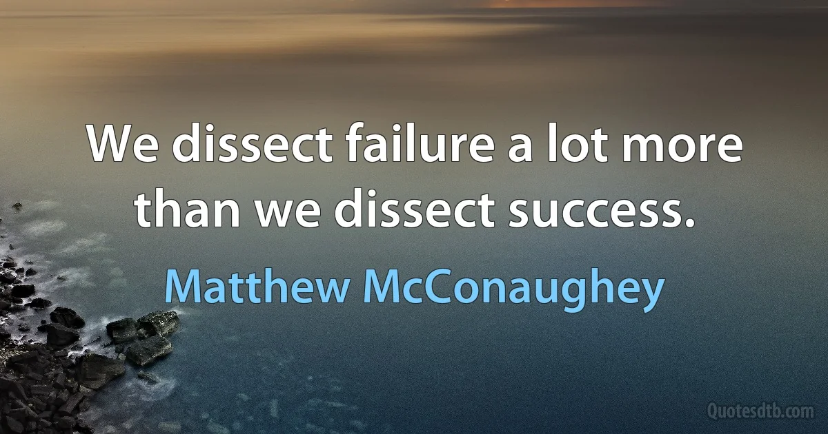 We dissect failure a lot more than we dissect success. (Matthew McConaughey)