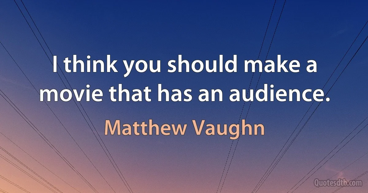 I think you should make a movie that has an audience. (Matthew Vaughn)