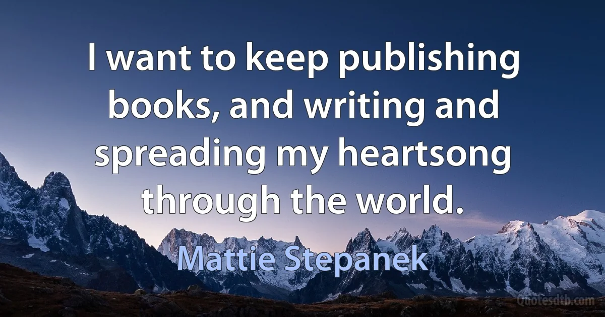 I want to keep publishing books, and writing and spreading my heartsong through the world. (Mattie Stepanek)