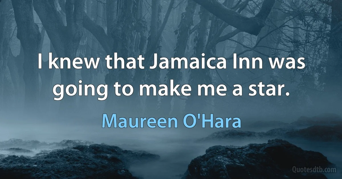 I knew that Jamaica Inn was going to make me a star. (Maureen O'Hara)