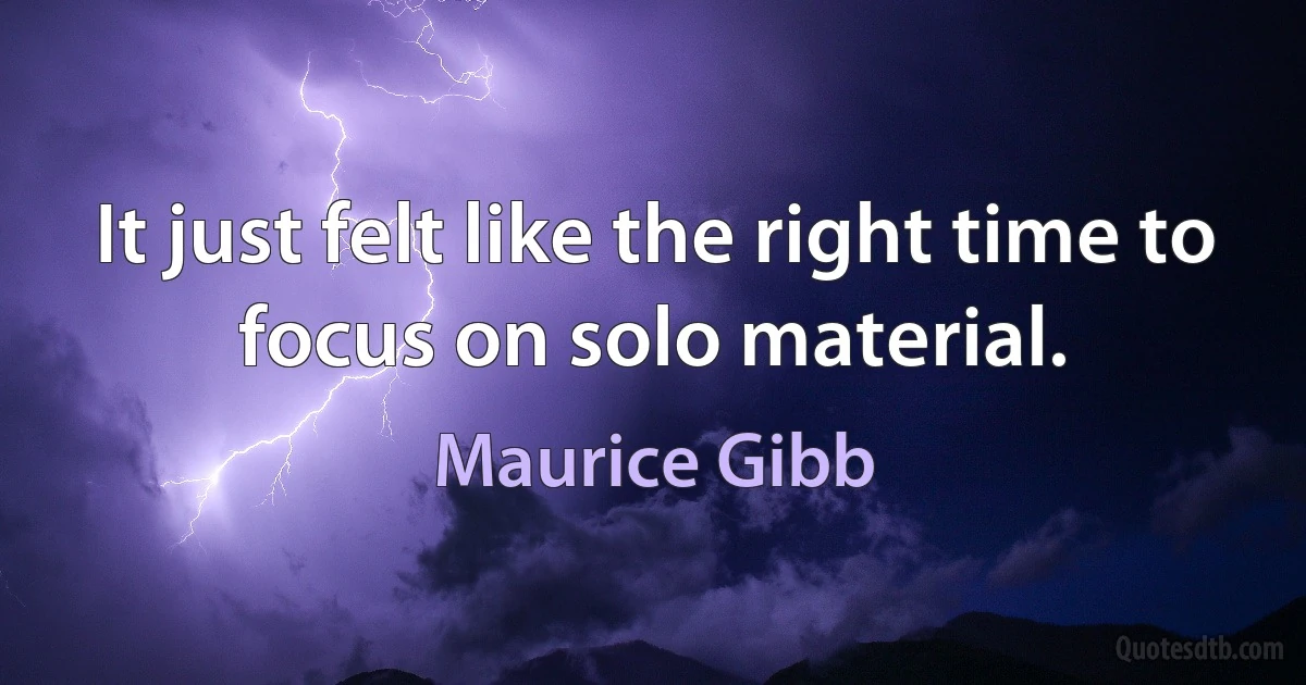 It just felt like the right time to focus on solo material. (Maurice Gibb)