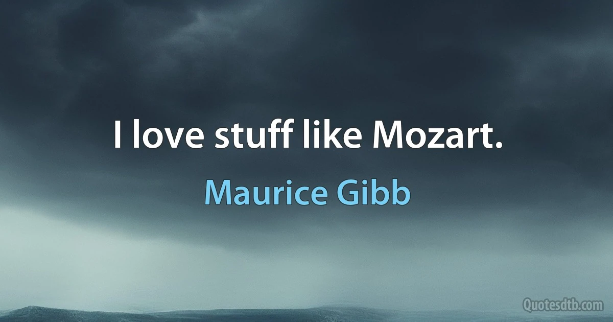 I love stuff like Mozart. (Maurice Gibb)